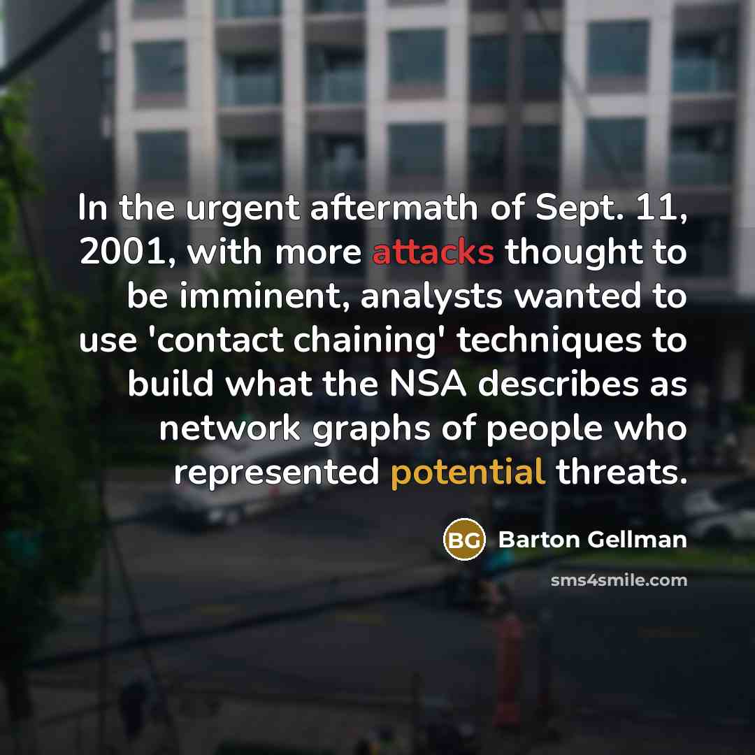 “In the urgent aftermath of Sept. 11, 2001, with more attacks thought to be imminent, analysts wanted to use 'contact chaining' techniques to build what the NSA describes as network graphs of people who represented potential threats.” quote by Barton Gellman