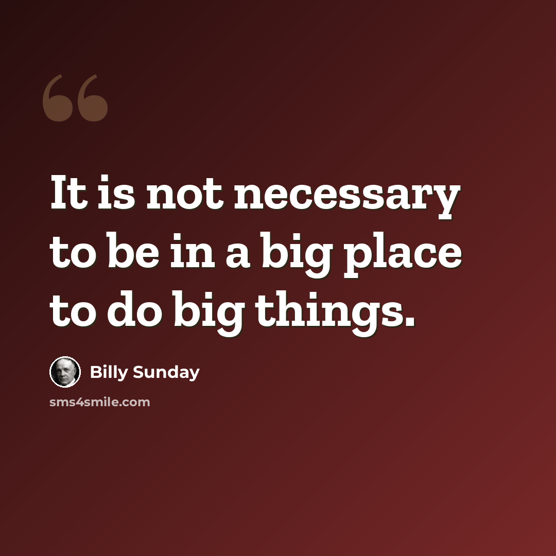 “It is not necessary to be in a big place to do big things.” quote by Billy Sunday