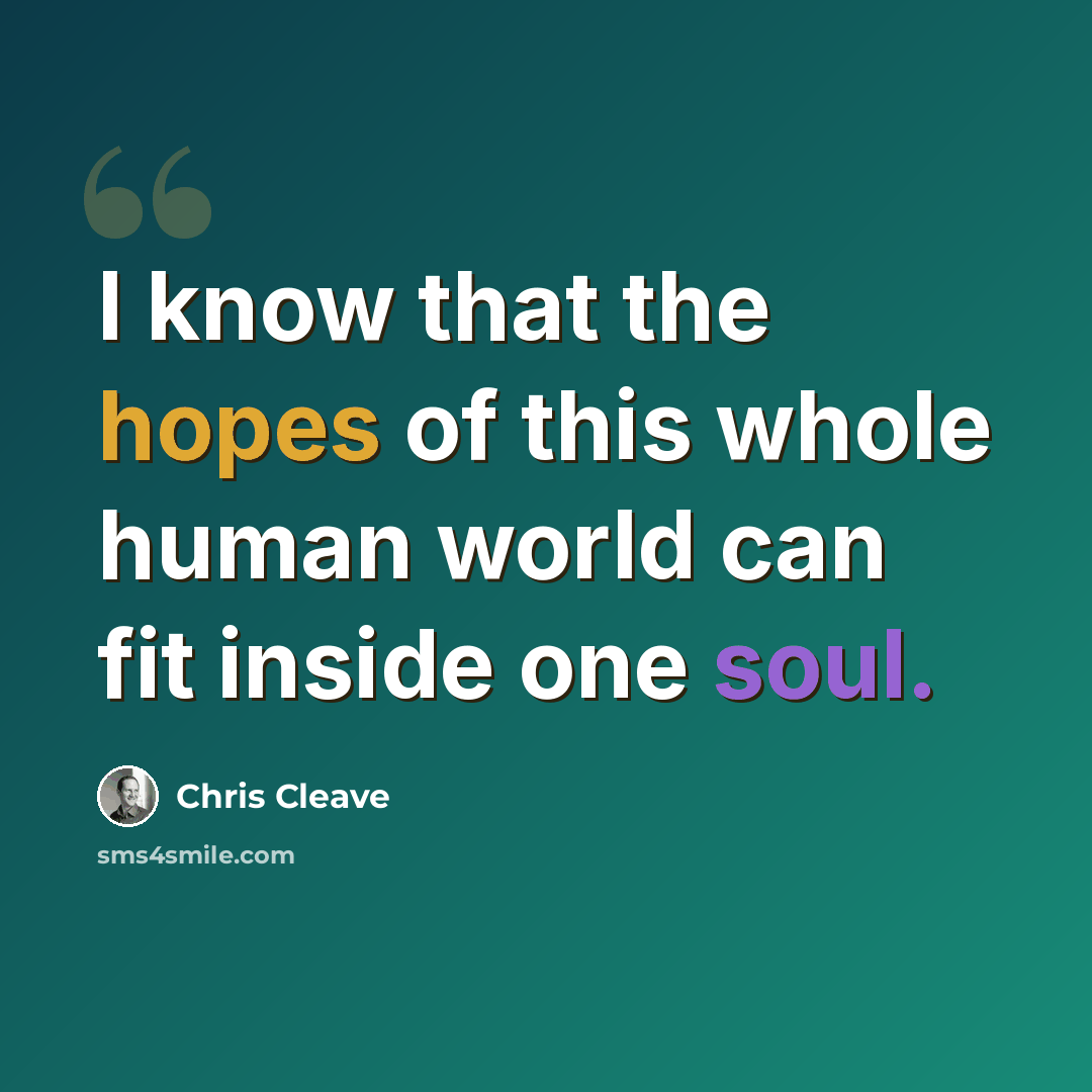 “I know that the hopes of this whole human world can fit inside one soul.” quote by Chris Cleave
