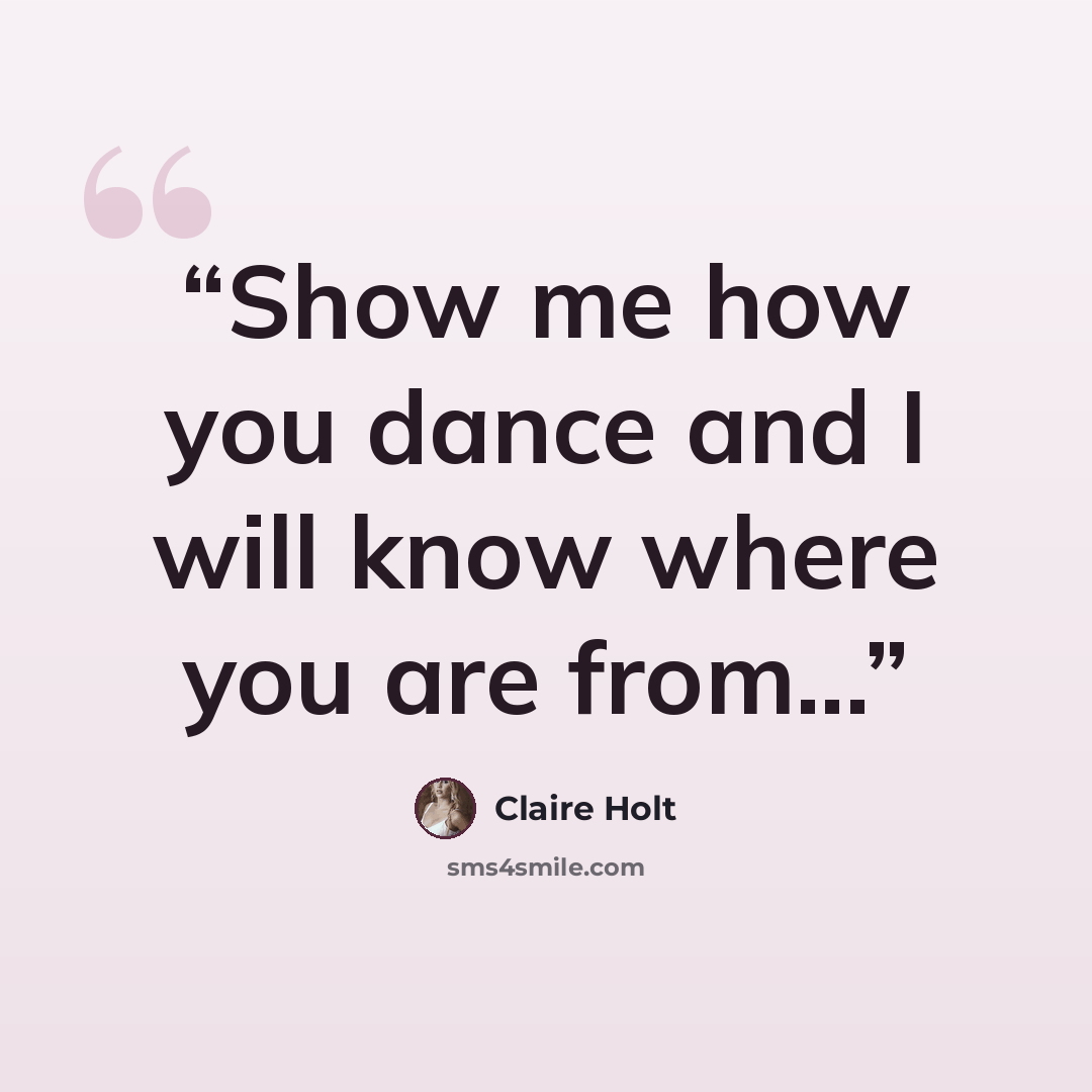 “Show me how you dance and I will know where you are from...” quote by Claire Holt