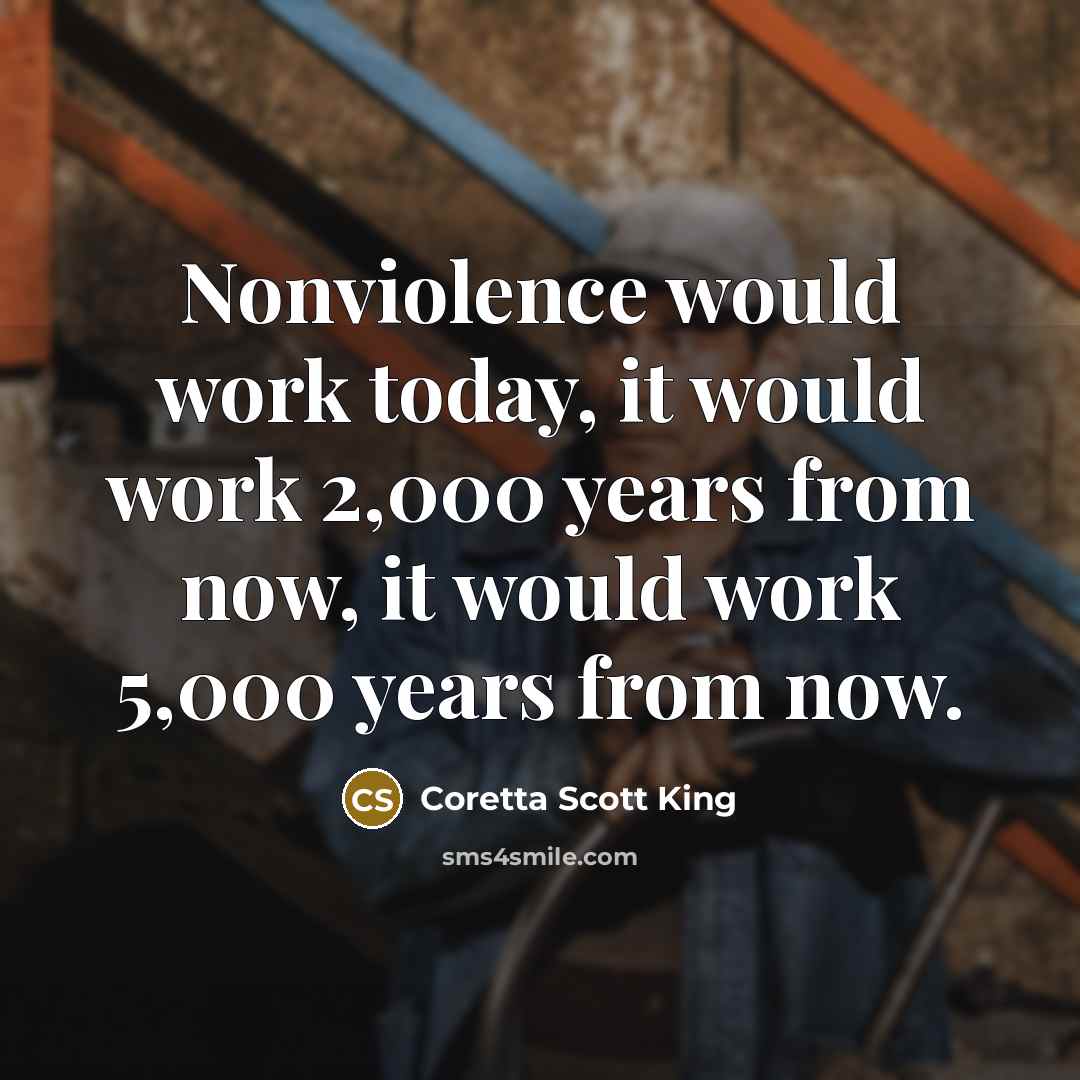 “Nonviolence would work today, it would work 2,000 years from now, it would work 5,000 years from now.” quote by Coretta Scott King