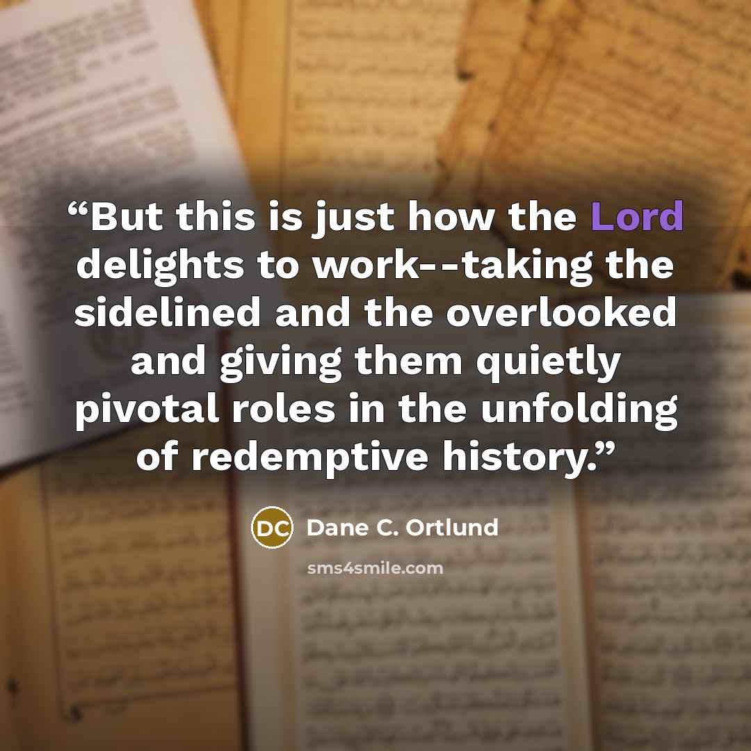 “But this is just how the Lord delights to work--taking the sidelined and the overlooked and giving them quietly pivotal roles in the unfolding of redemptive history.” quote by Dane C. Ortlund