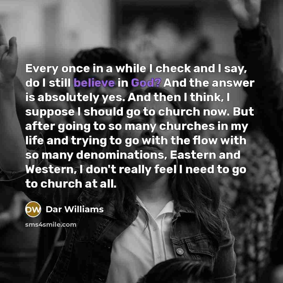 “Every once in a while I check and I say, do I still believe in God? And the answer is absolutely yes. And then I think, I suppose I should go to church now. But after going to so many churches in my life and trying to go with the flow with so many denominations, Eastern and Western, I don't really…” quote by Dar Williams