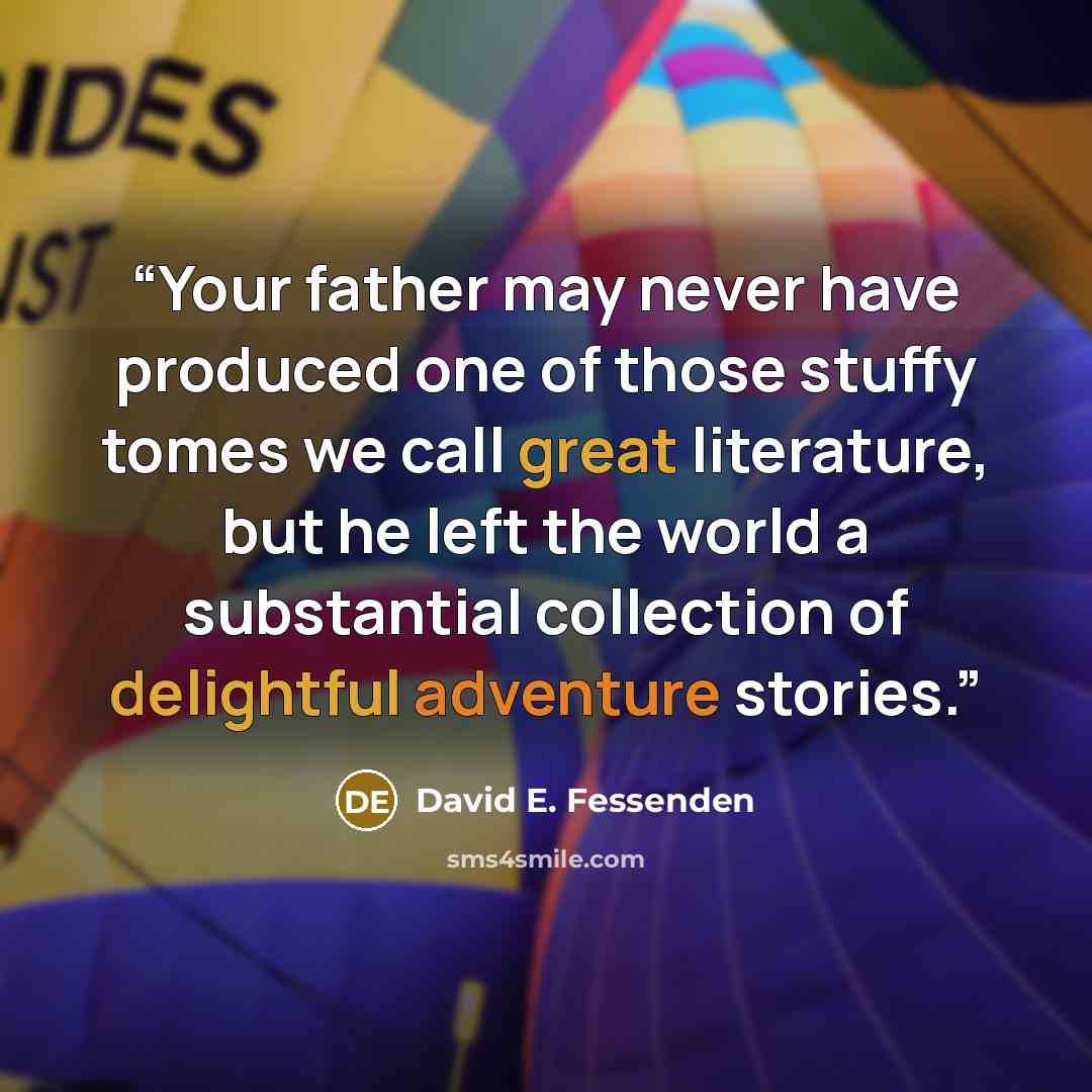 “Your father may never have produced one of those stuffy tomes we call great literature, but he left the world a substantial collection of delightful adventure stories.” quote by David E. Fessenden