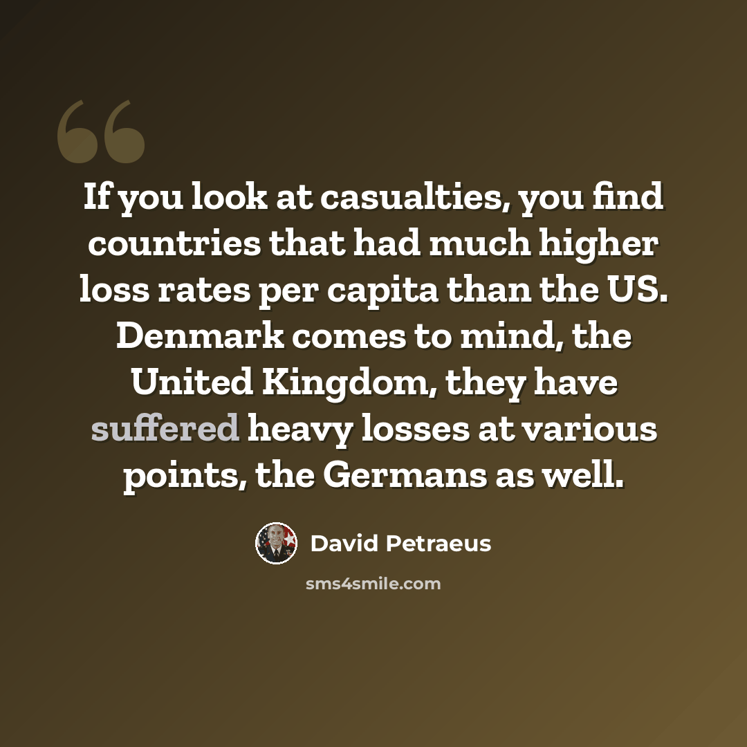 “If you look at casualties, you find countries that had much higher loss rates per capita than the US. Denmark comes to mind, the United Kingdom, they have suffered heavy losses at various points, the Germans as well.” quote by David Petraeus