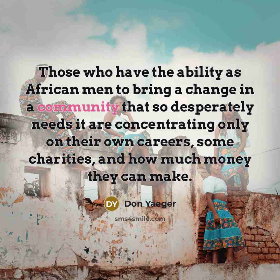“Those who have the ability as African men to bring a change in a community that so desperately needs it are concentrating only on their own careers, some charities, and how much money they can make.” quote by Don Yaeger