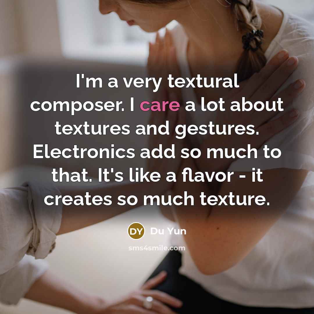 “I'm a very textural composer. I care a lot about textures and gestures. Electronics add so much to that. It's like a flavor - it creates so much texture.” quote by Du Yun