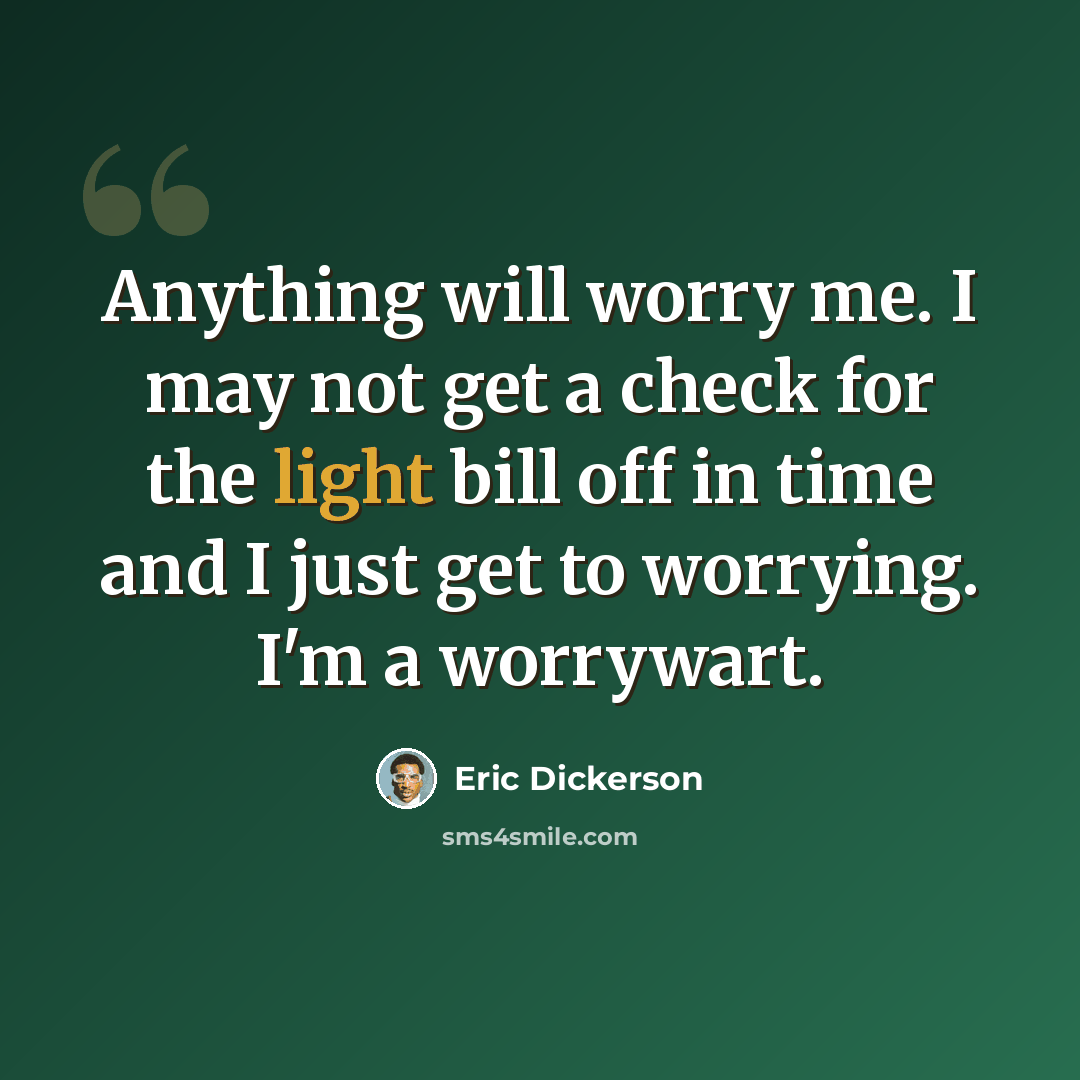 “Anything will worry me. I may not get a check for the light bill off in time and I just get to worrying. I'm a worrywart.” quote by Eric Dickerson