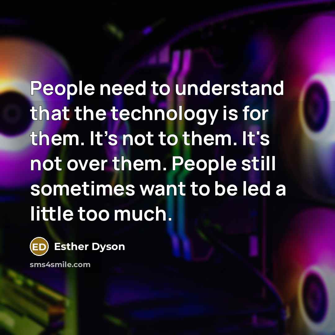 “People need to understand that the technology is for them. It's not to them. It's not over them. People still sometimes want to be led a little too much.” quote by Esther Dyson