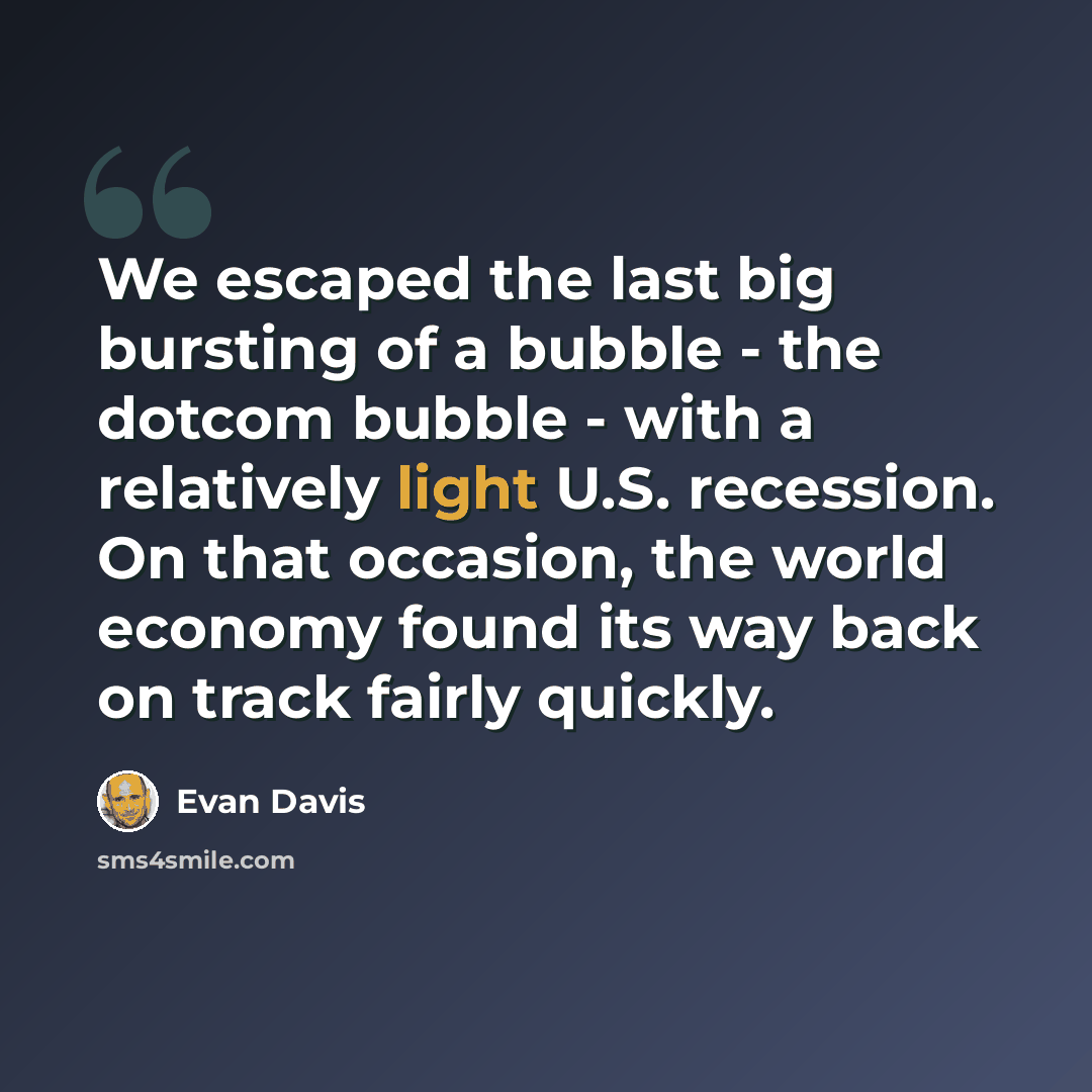 “We escaped the last big bursting of a bubble - the dotcom bubble - with a relatively light U.S. recession. On that occasion, the world economy found its way back on track fairly quickly.” quote by Evan Davis