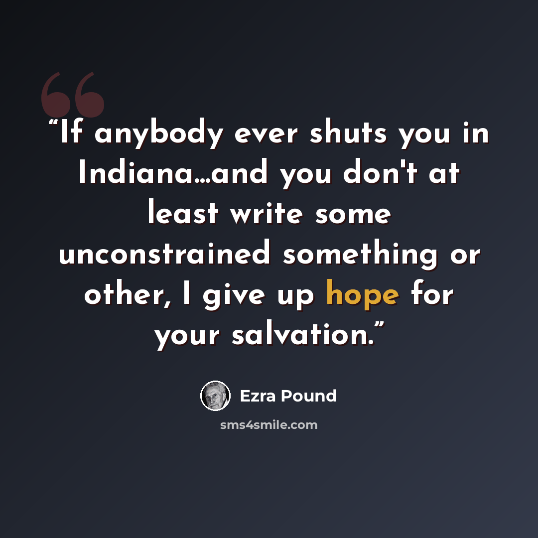 “If anybody ever shuts you in Indiana...and you don't at least write some unconstrained something or other, I give up hope for your salvation.” quote by Ezra Pound