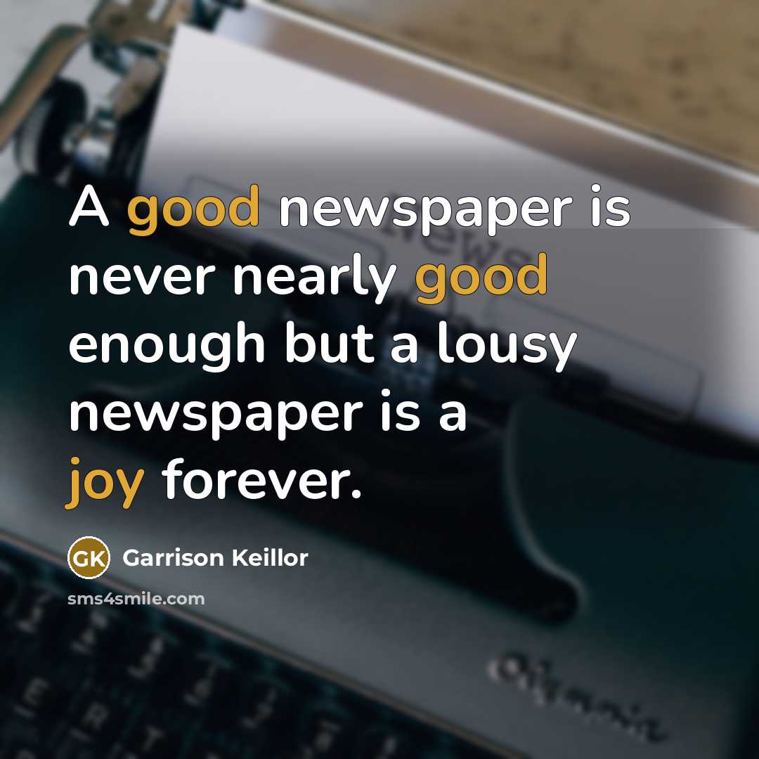“A good newspaper is never nearly good enough but a lousy newspaper is a joy forever.” quote by Garrison Keillor