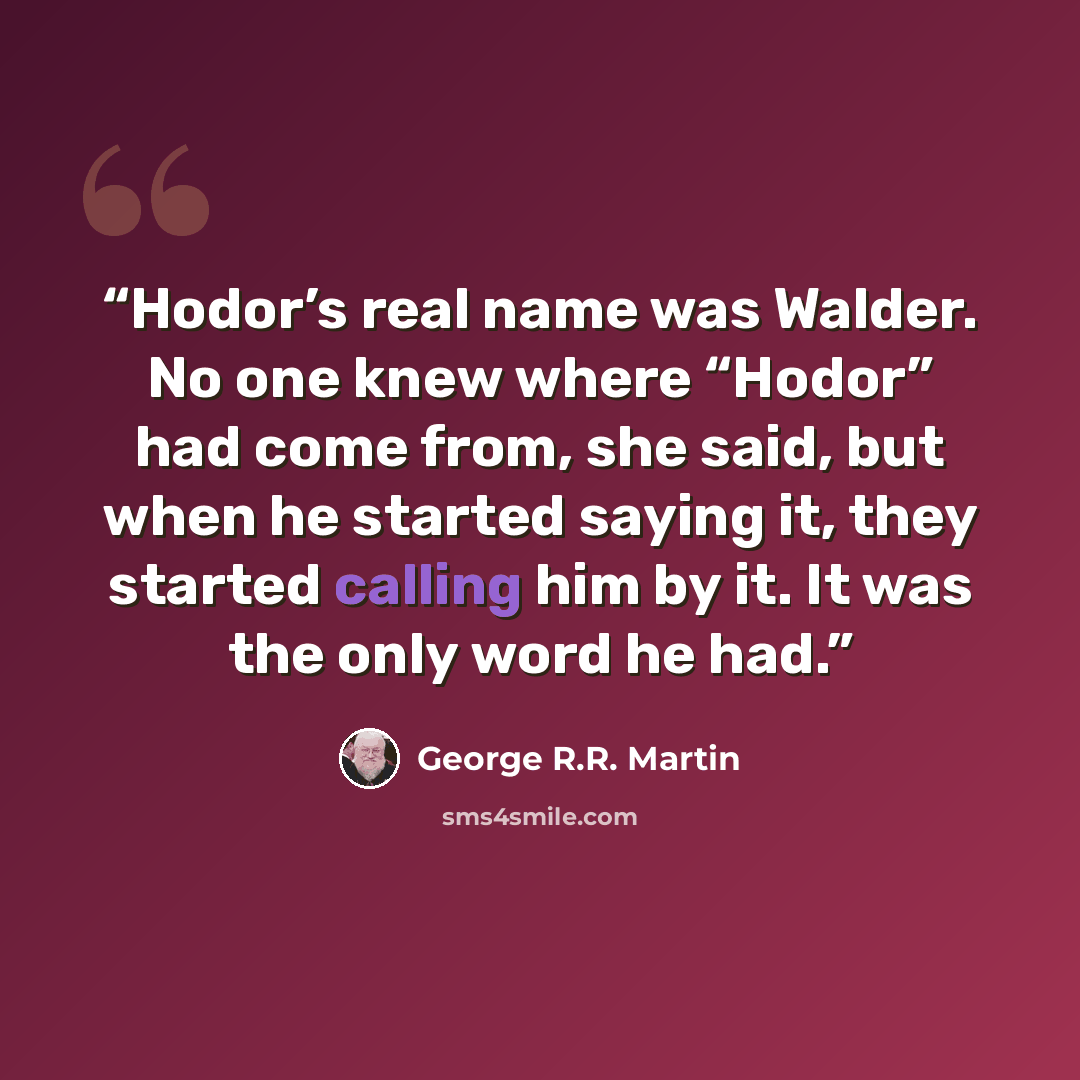 “Hodor’s real name was Walder. No one knew where “Hodor” had come from, she said, but when he started saying it, they started calling him by it. It was the only word he had.” quote by George R.R. Martin