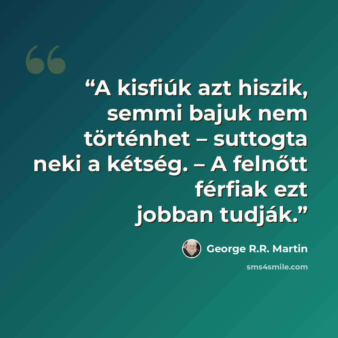 “A kisfiúk azt hiszik, semmi bajuk nem történhet – suttogta neki a kétség. – A felnőtt férfiak ezt jobban tudják.” quote by George R.R. Martin