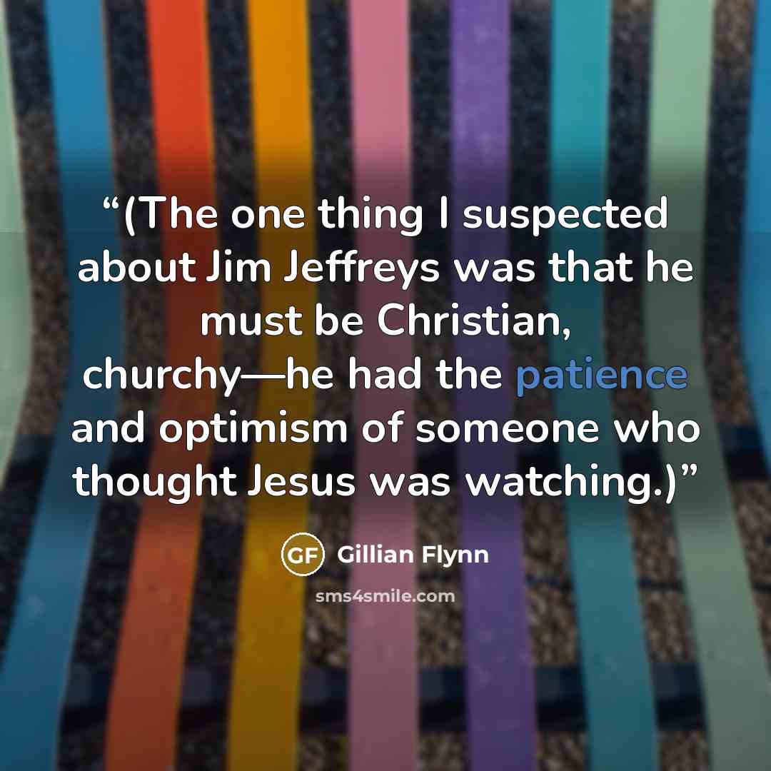 “(The one thing I suspected about Jim Jeffreys was that he must be Christian, churchy—he had the patience and optimism of someone who thought Jesus was watching.)” quote by Gillian Flynn