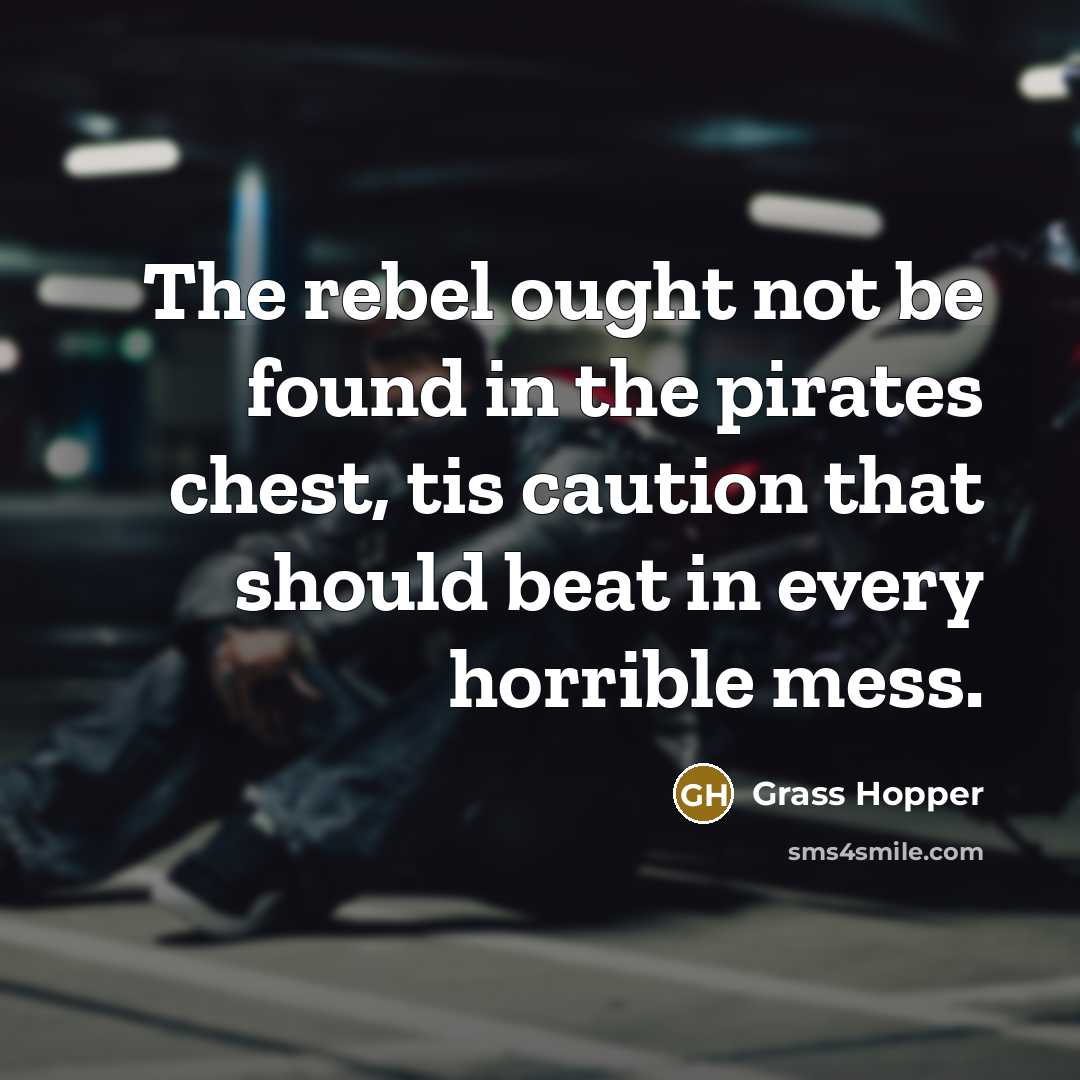 “The rebel ought not be found in the pirates chest, tis caution that should beat in every horrible mess.” quote by Grass Hopper