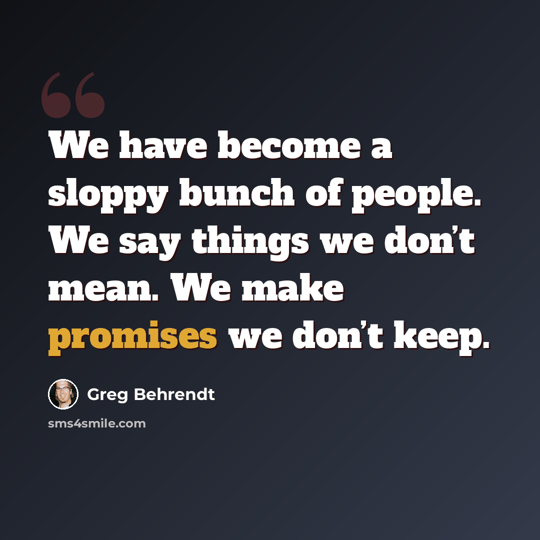 “We have become a sloppy bunch of people. We say things we don’t mean. We make promises we don’t keep.” quote by Greg Behrendt