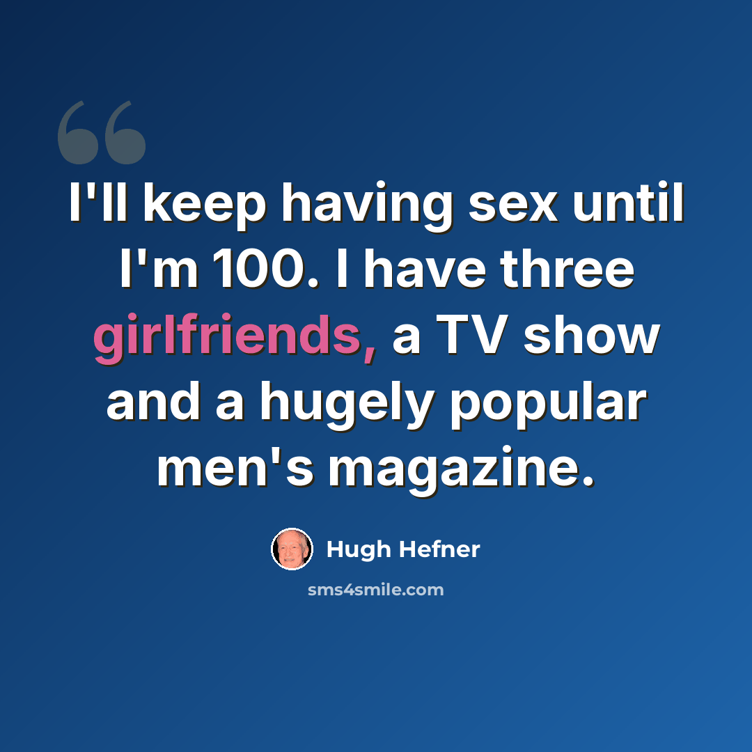 “I'll keep having sex until I'm 100. I have three girlfriends, a TV show and a hugely popular men's magazine.” quote by Hugh Hefner