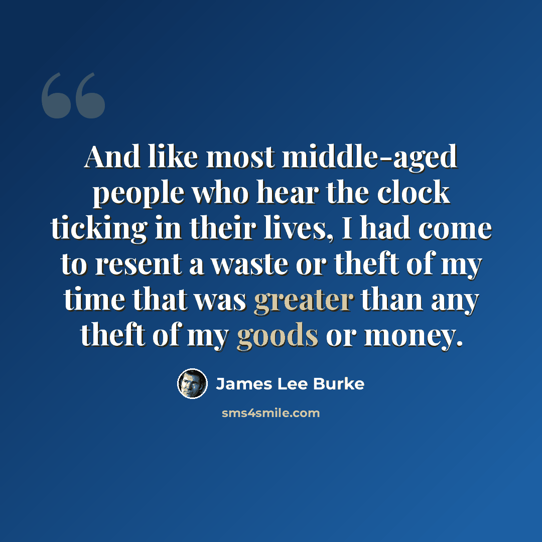 “And like most middle-aged people who hear the clock ticking in their lives, I had come to resent a waste or theft of my time that was greater than any theft of my goods or money.” quote by James Lee Burke