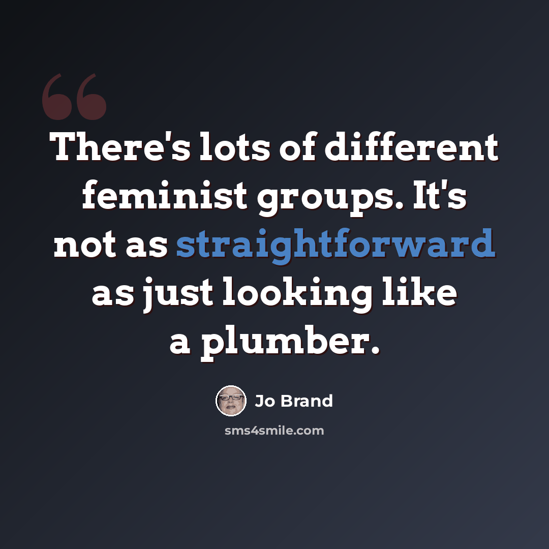 “There's lots of different feminist groups. It's not as straightforward as just looking like a plumber.” quote by Jo Brand