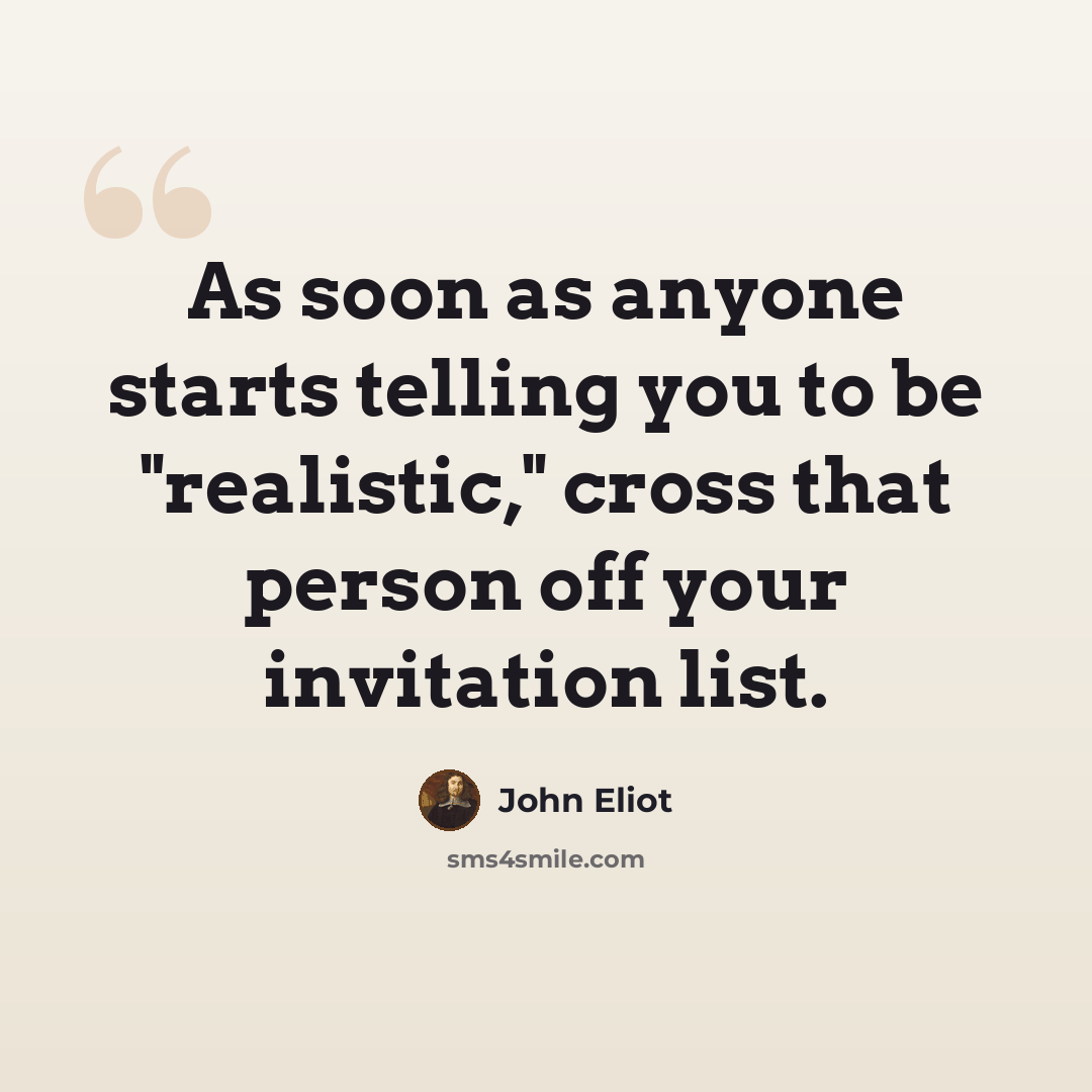“As soon as anyone starts telling you to be "realistic," cross that person off your invitation list.” quote by John Eliot