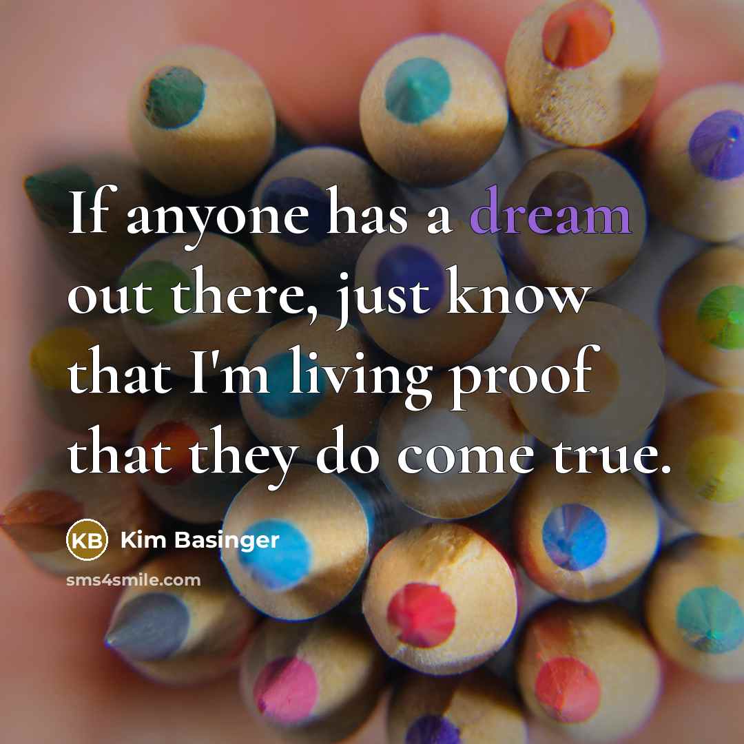 “If anyone has a dream out there, just know that I'm living proof that they do come true.” quote by Kim Basinger