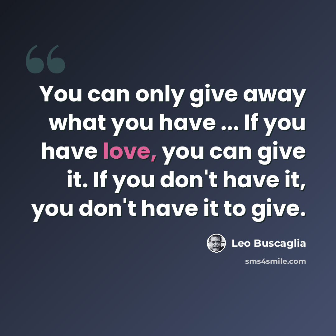 “You can only give away what you have ... If you have love, you can give it. If you don't have it, you don't have it to give.” quote by Leo Buscaglia