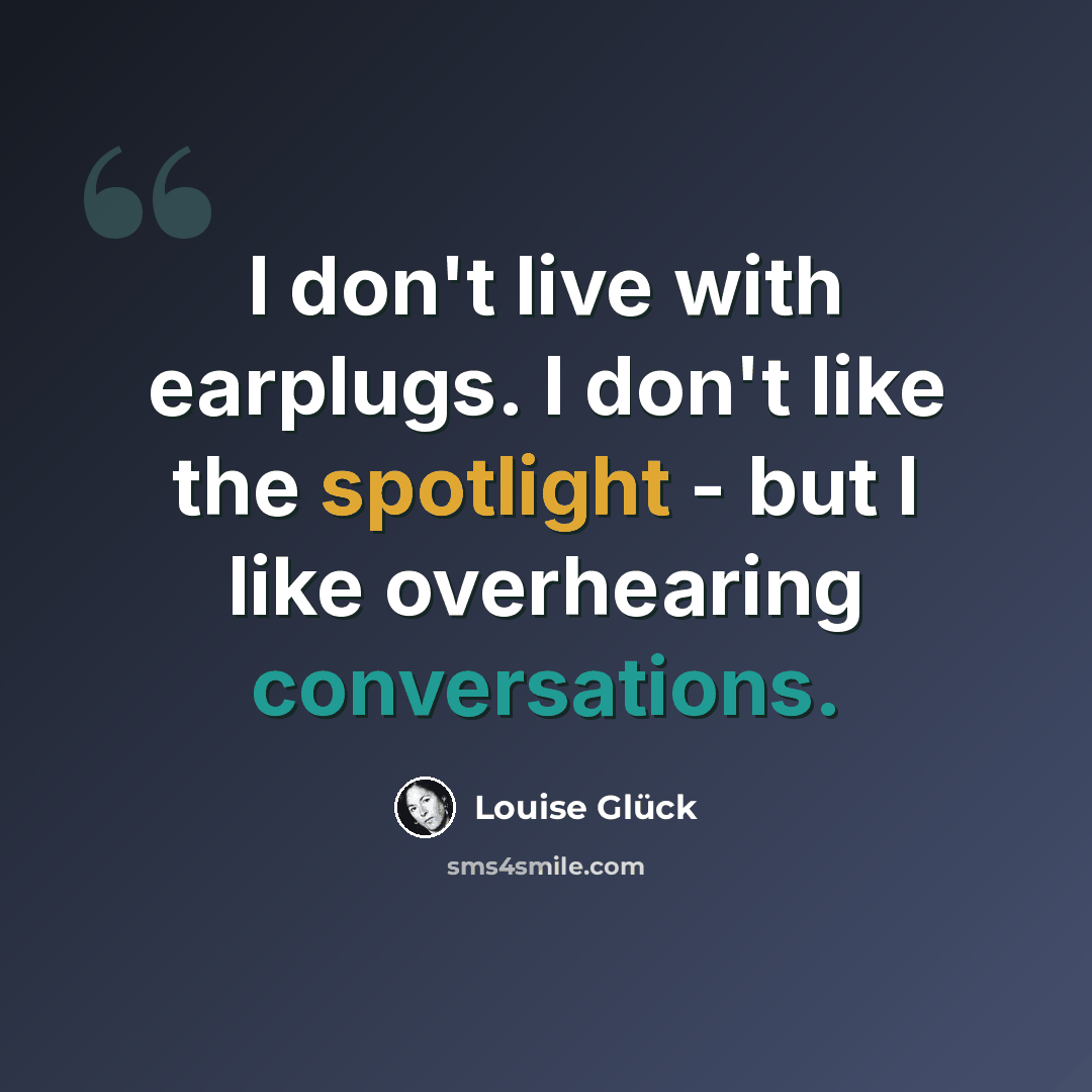 “I don't live with earplugs. I don't like the spotlight - but I like overhearing conversations.” quote by Louise Gluck