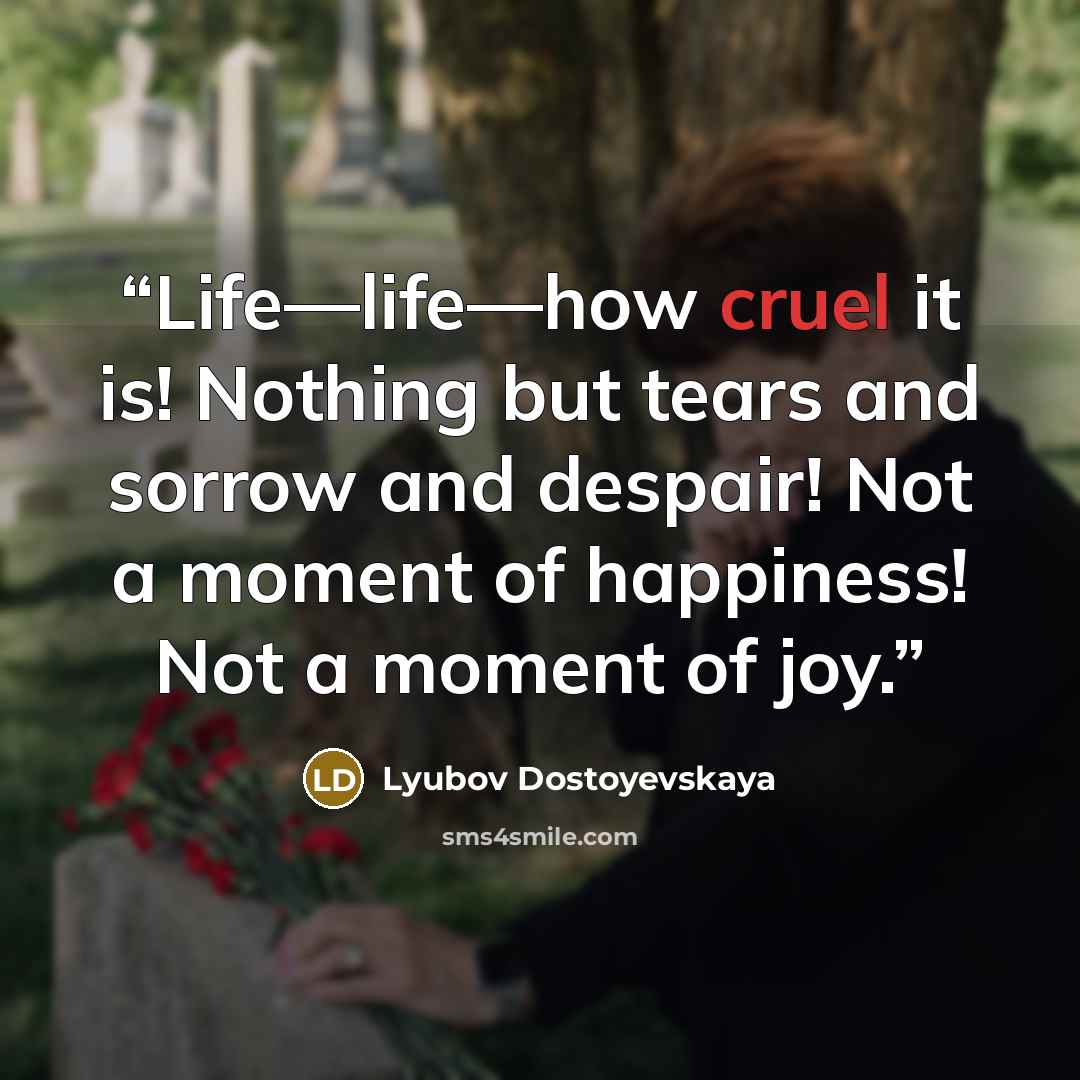 “Life—life—how cruel it is! Nothing but tears and sorrow and despair! Not a moment of happiness! Not a moment of joy.” quote by Lyubov Dostoyevskaya