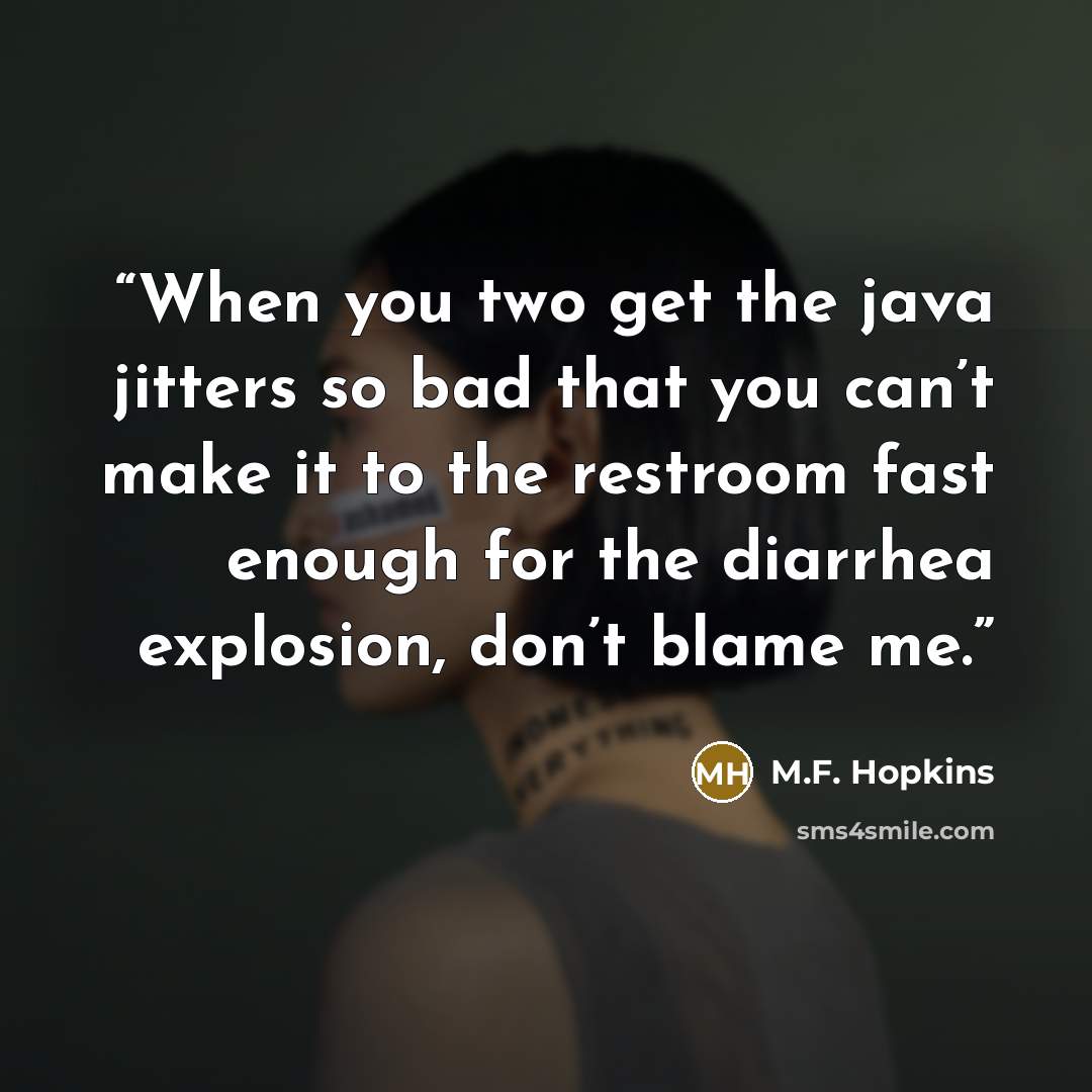 “When you two get the java jitters so bad that you can’t make it to the restroom fast enough for the diarrhea explosion, don’t blame me.” quote by M.F. Hopkins