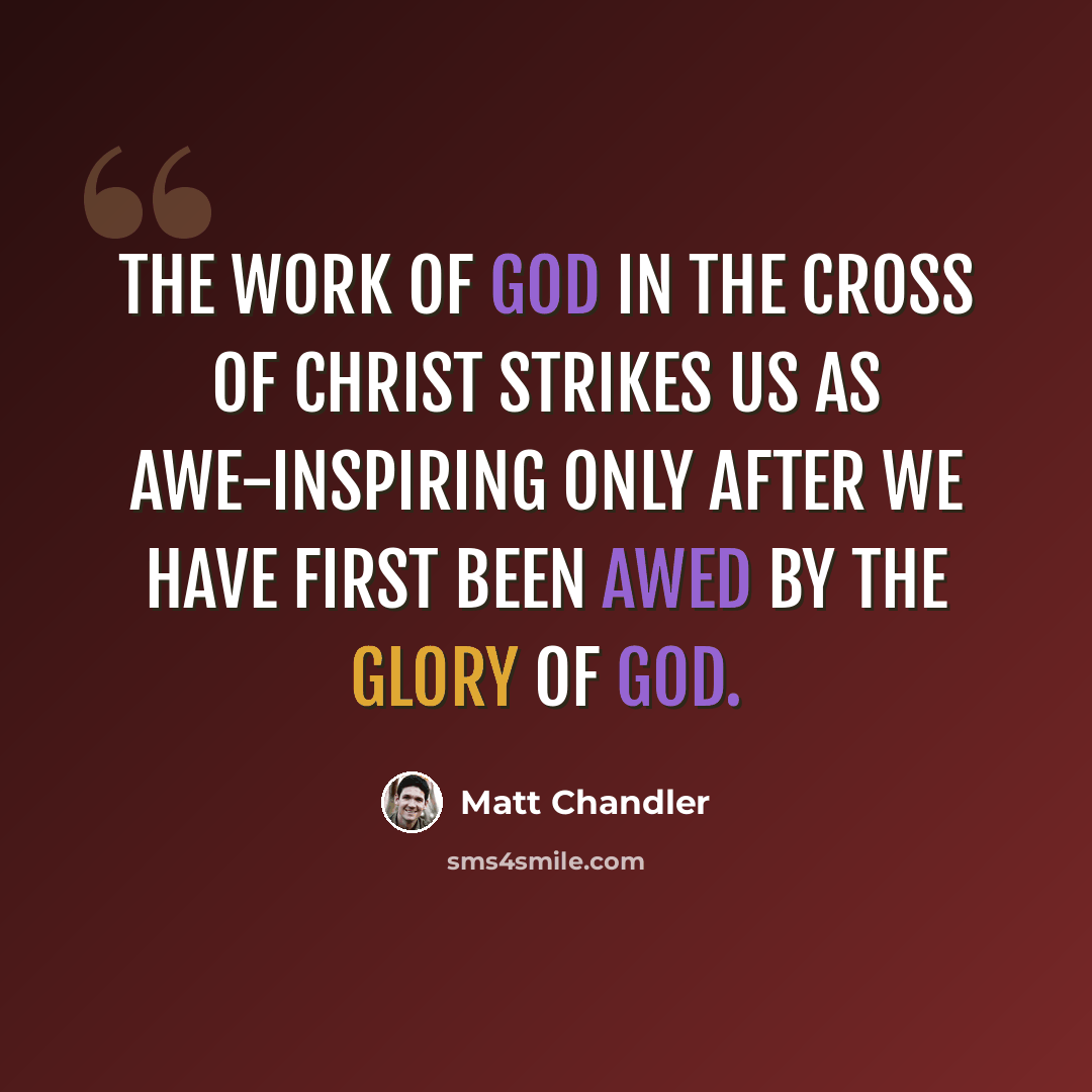 “The work of God in the cross of Christ strikes us as awe-inspiring only after we have first been awed by the glory of God.” quote by Matt Chandler