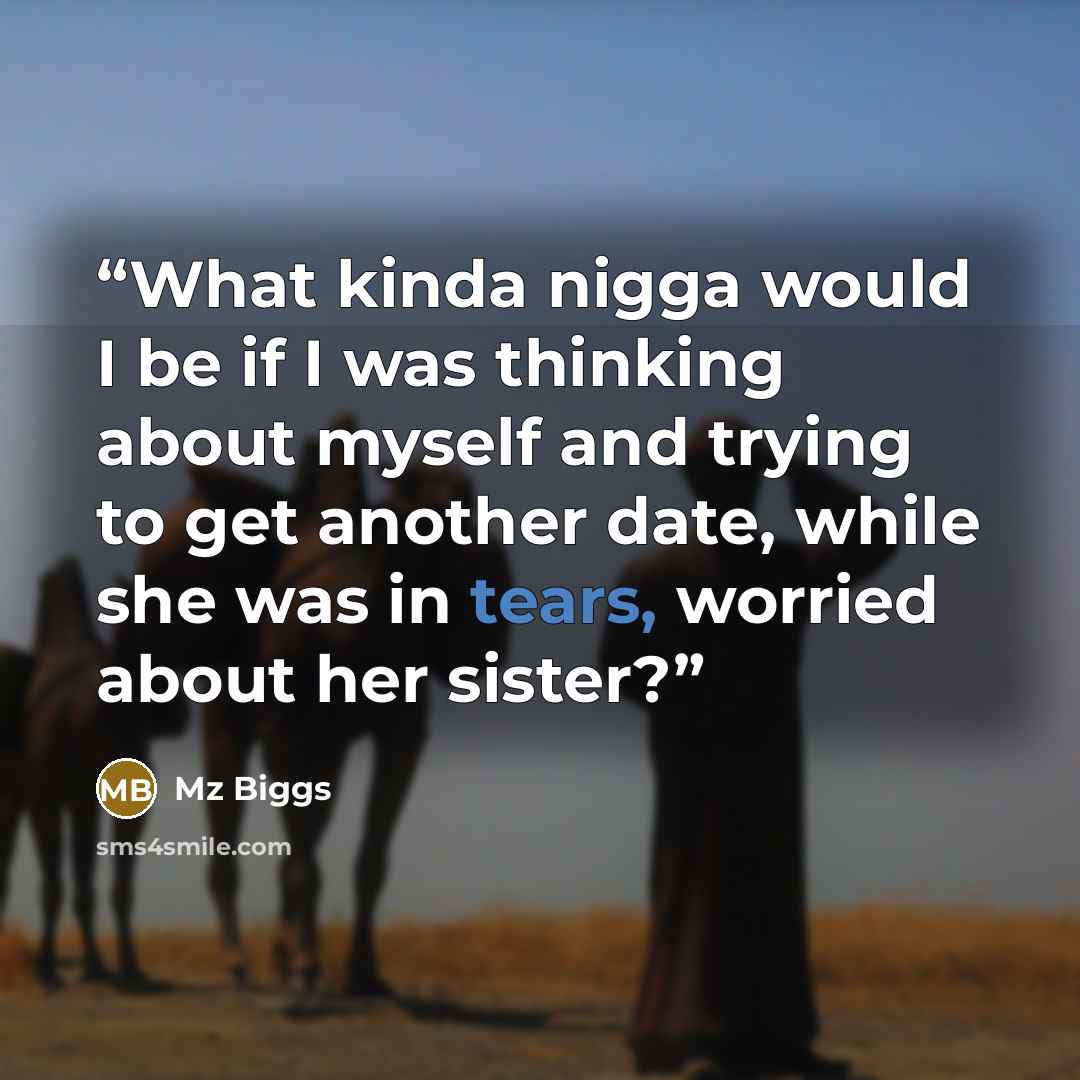 “What kinda nigga would I be if I was thinking about myself and trying to get another date, while she was in tears, worried about her sister?” quote by Mz Biggs