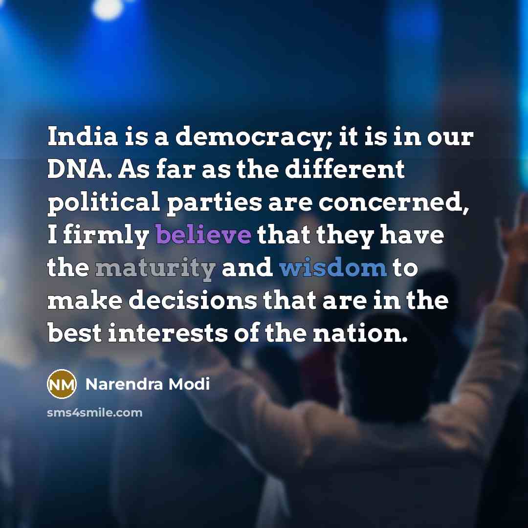 “India is a democracy; it is in our DNA. As far as the different political parties are concerned, I firmly believe that they have the maturity and wisdom to make decisions that are in the best interests of the nation.” quote by Narendra Modi