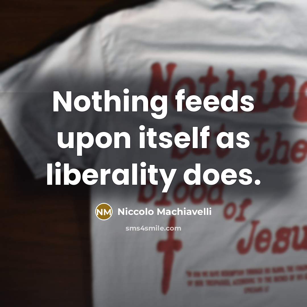 “Nothing feeds upon itself as liberality does.” quote by Niccolo Machiavelli