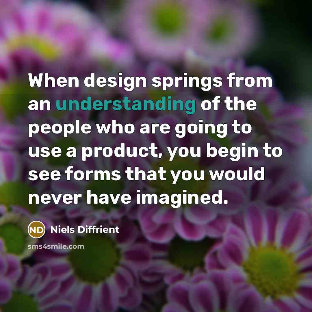 “When design springs from an understanding of the people who are going to use a product, you begin to see forms that you would never have imagined.” quote by Niels Diffrient