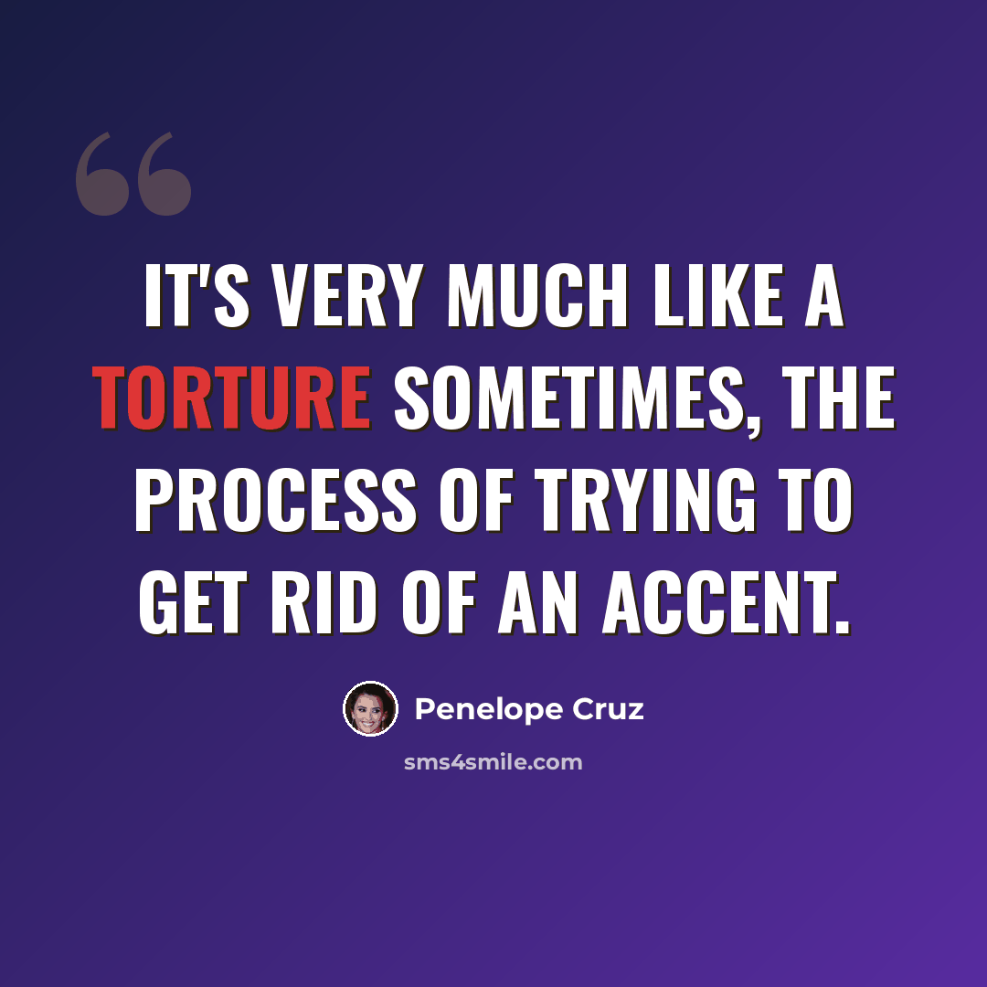 “It's very much like a torture sometimes, the process of trying to get rid of an accent.” quote by Penelope Cruz