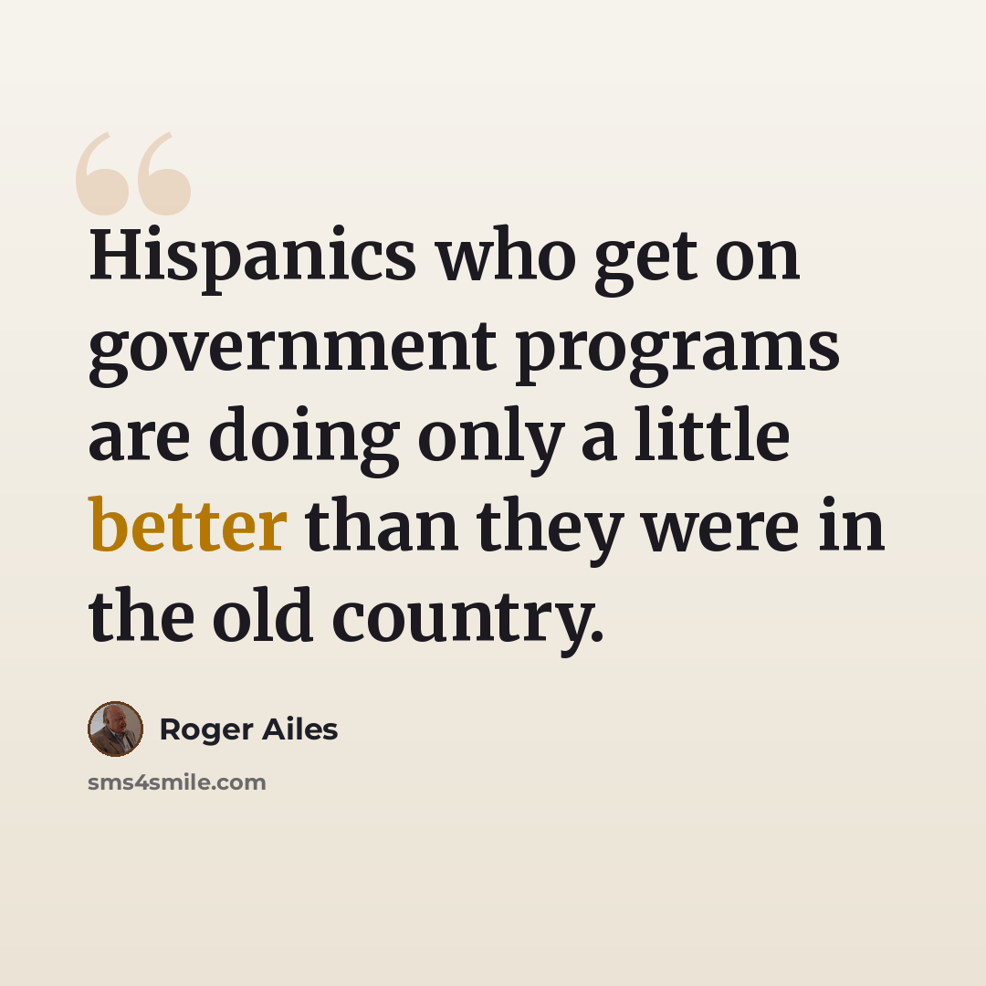 “Hispanics who get on government programs are doing only a little better than they were in the old country.” quote by Roger Ailes