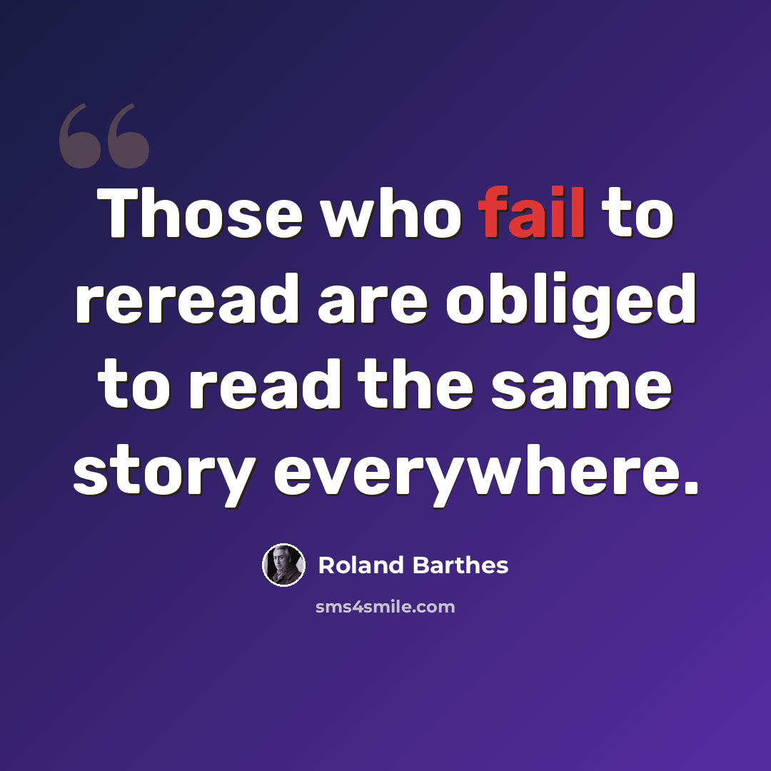 “Those who fail to reread are obliged to read the same story everywhere.” quote by Roland Barthes