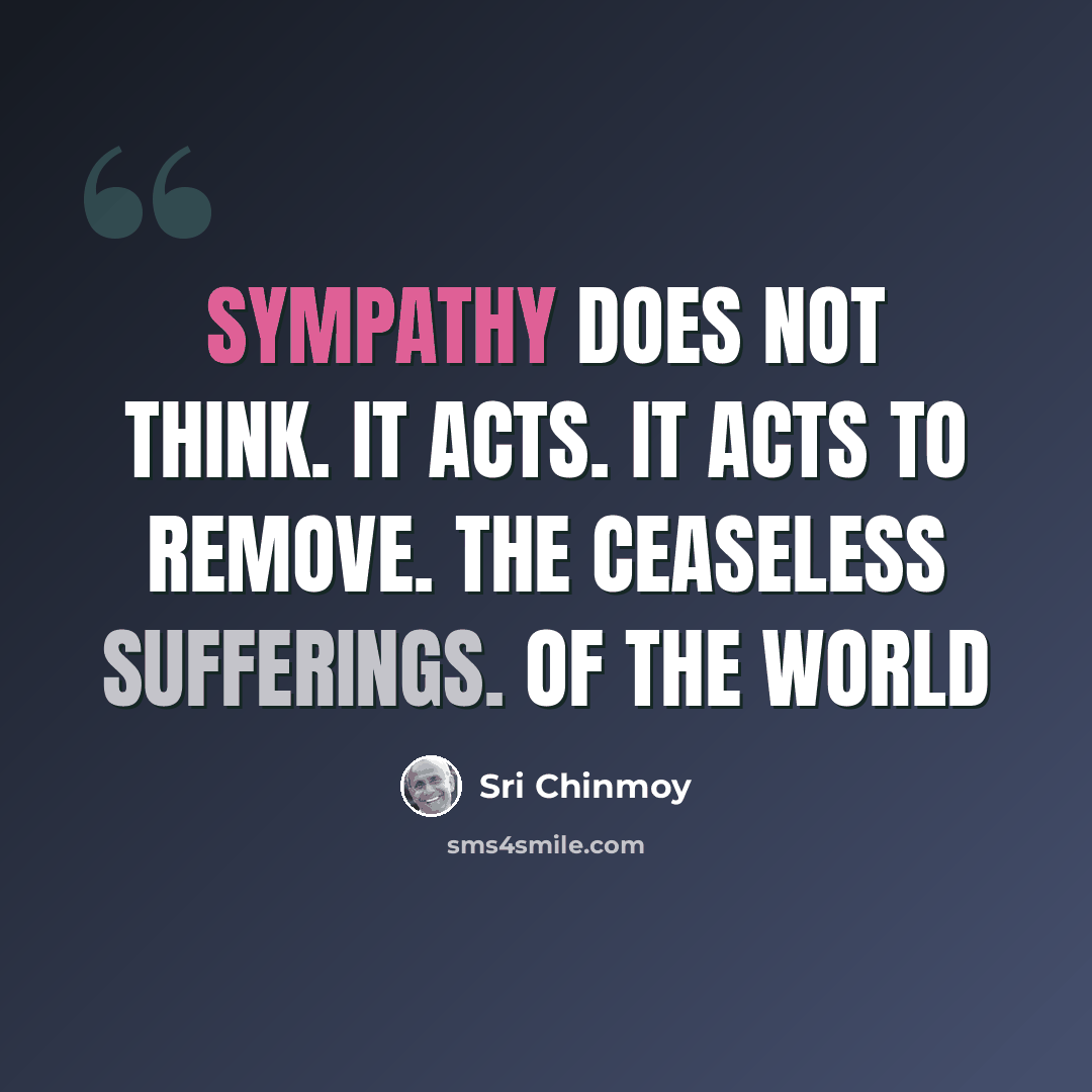 “Sympathy does not think. It acts. It acts to remove. The ceaseless sufferings. Of the world” quote by Sri Chinmoy