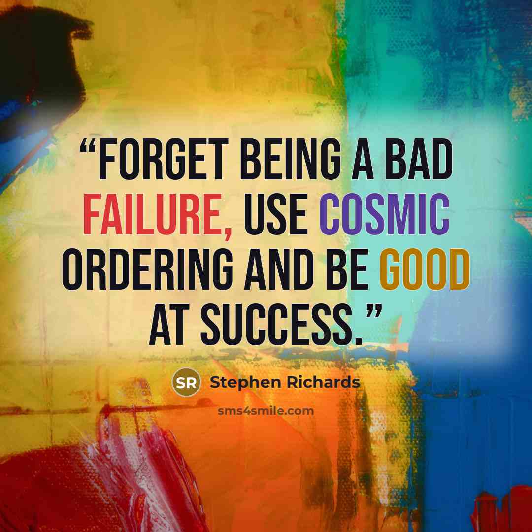 “Forget being a bad failure, use Cosmic Ordering and be good at success.” quote by Stephen Richards