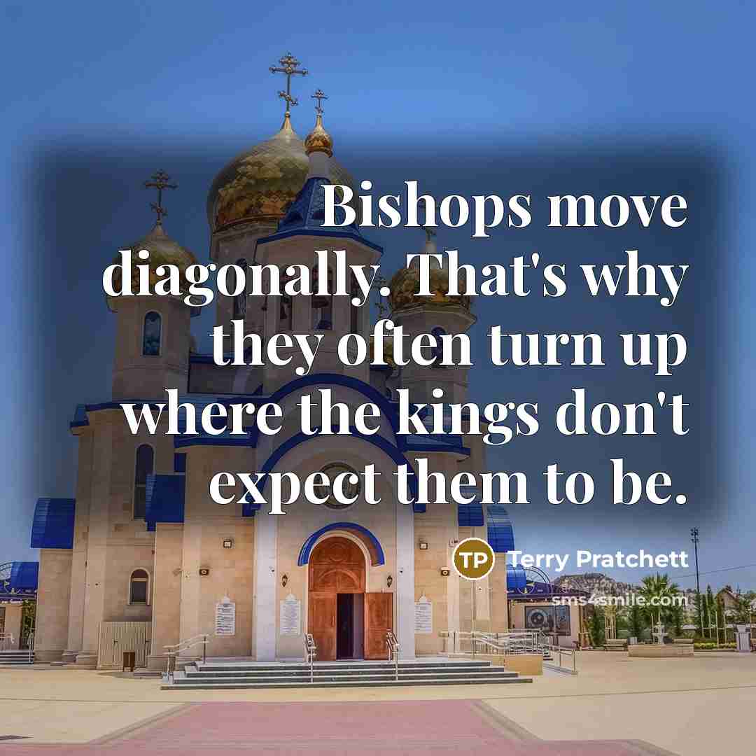 “Bishops move diagonally. That's why they often turn up where the kings don't expect them to be.” quote by Terry Pratchett