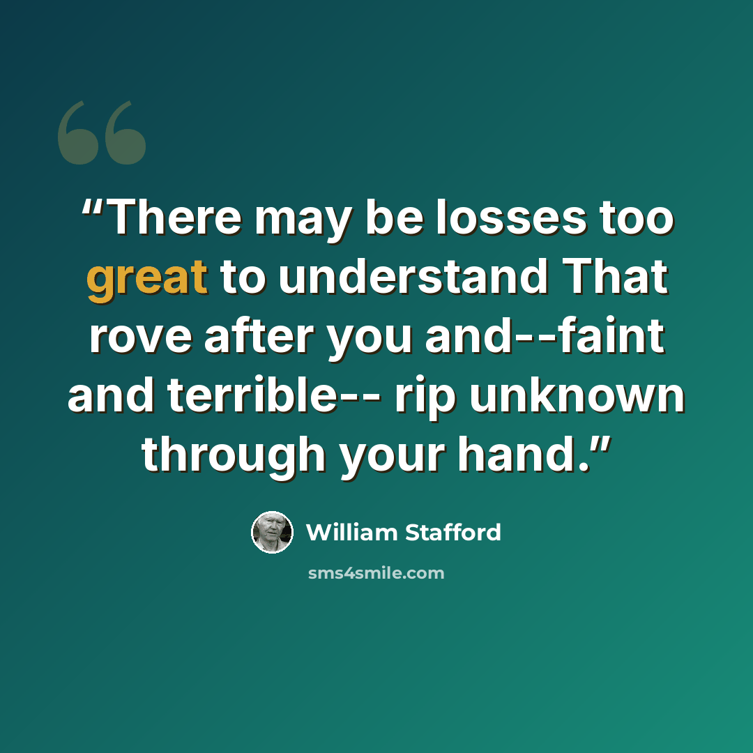 “There may be losses too great to understand That rove after you and--faint and terrible-- rip unknown through your hand.” quote by William Stafford