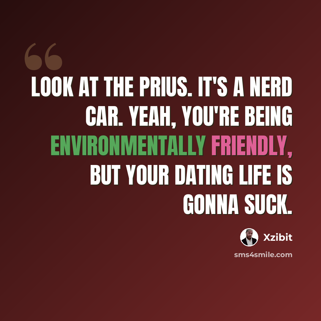 “Look at the Prius. It's a nerd car. Yeah, you're being environmentally friendly, but your dating life is gonna suck.” quote by Xzibit