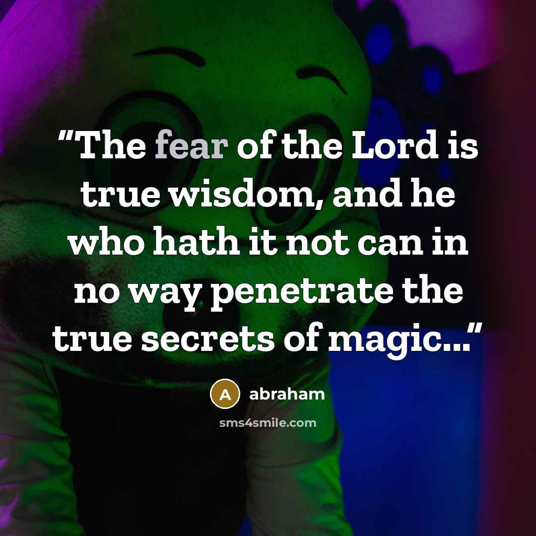 “The fear of the Lord is true wisdom, and he who hath it not can in no way penetrate the true secrets of magic...” quote by Abraham