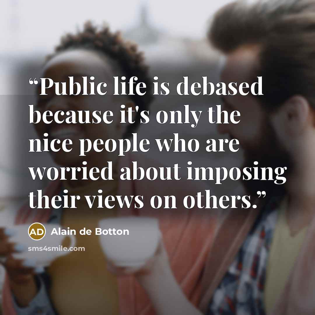 “Public life is debased because it's only the nice people who are worried about imposing their views on others.” quote by Alain de Botton