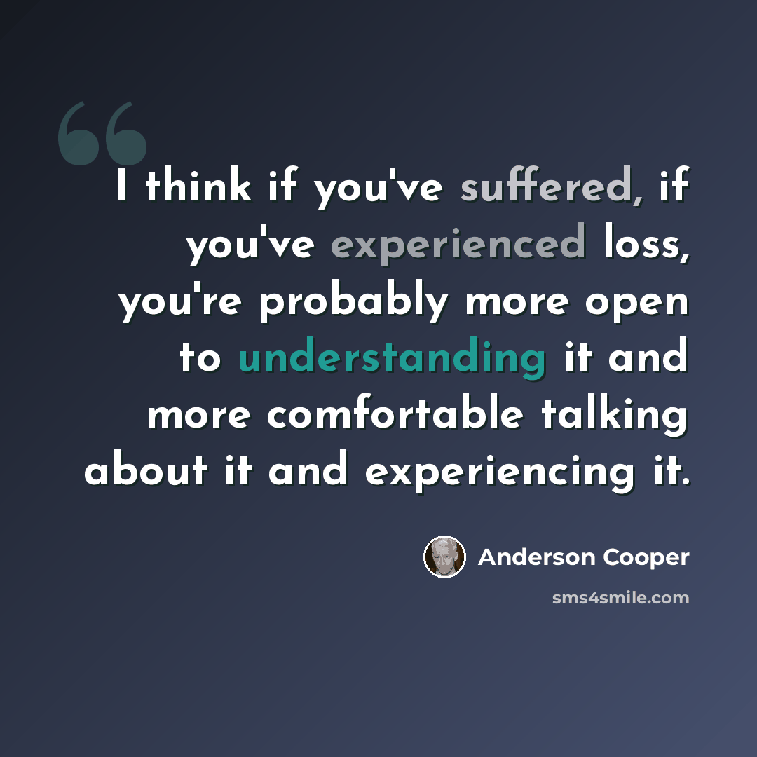 “I think if you've suffered, if you've experienced loss, you're probably more open to understanding it and more comfortable talking about it and experiencing it.” quote by Anderson Cooper