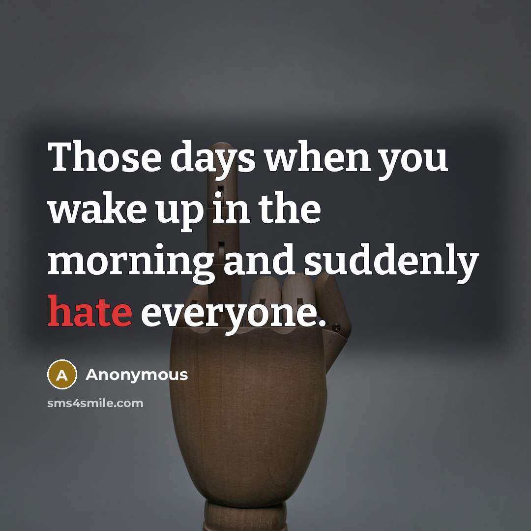 “Those days when you wake up in the morning and suddenly hate everyone.” quote by Anonymous