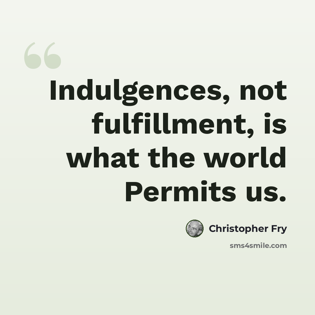 “Indulgences, not fulfillment, is what the world Permits us.” quote by Christopher Fry