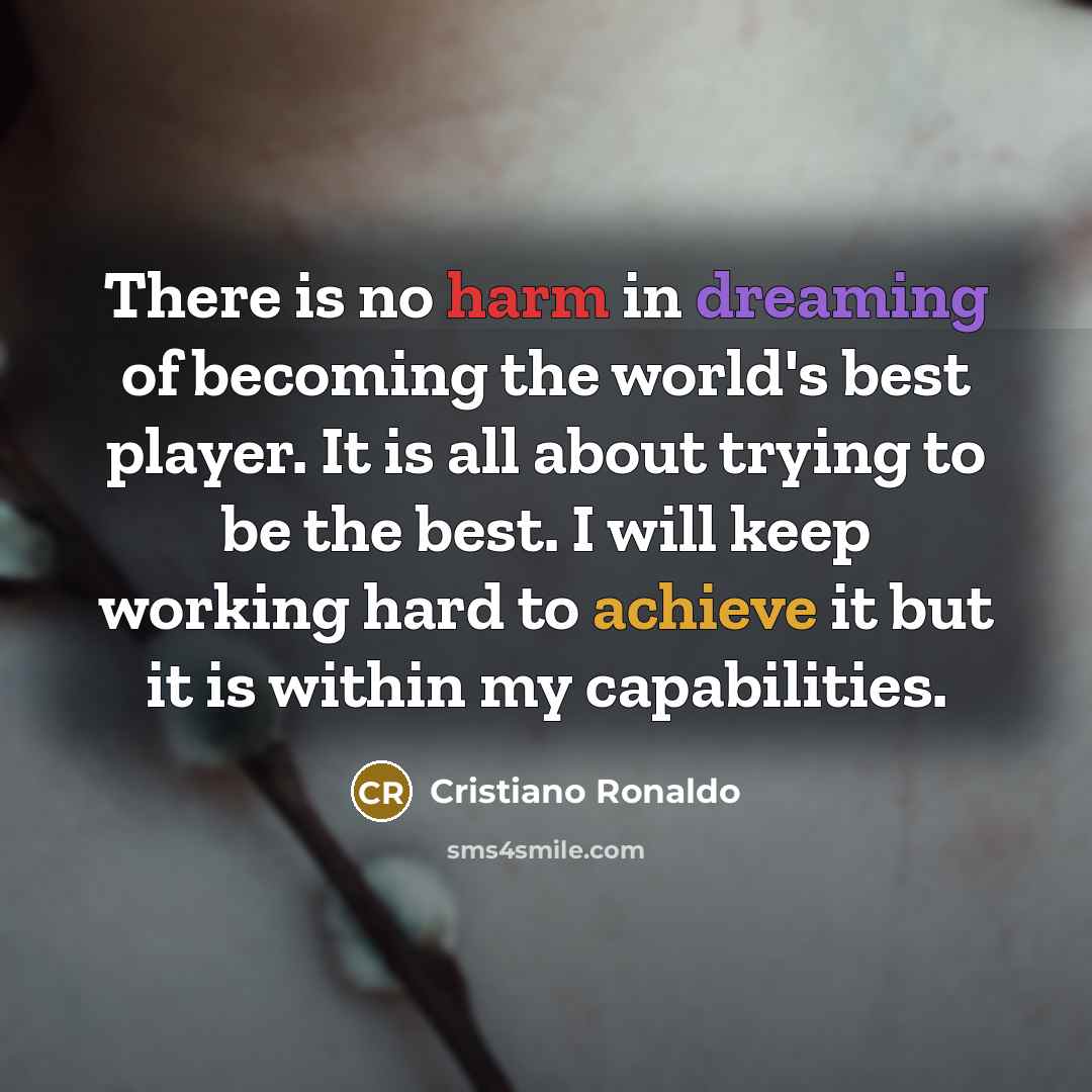 “There is no harm in dreaming of becoming the world's best player. It is all about trying to be the best. I will keep working hard to achieve it but it is within my capabilities.” quote by Cristiano Ronaldo