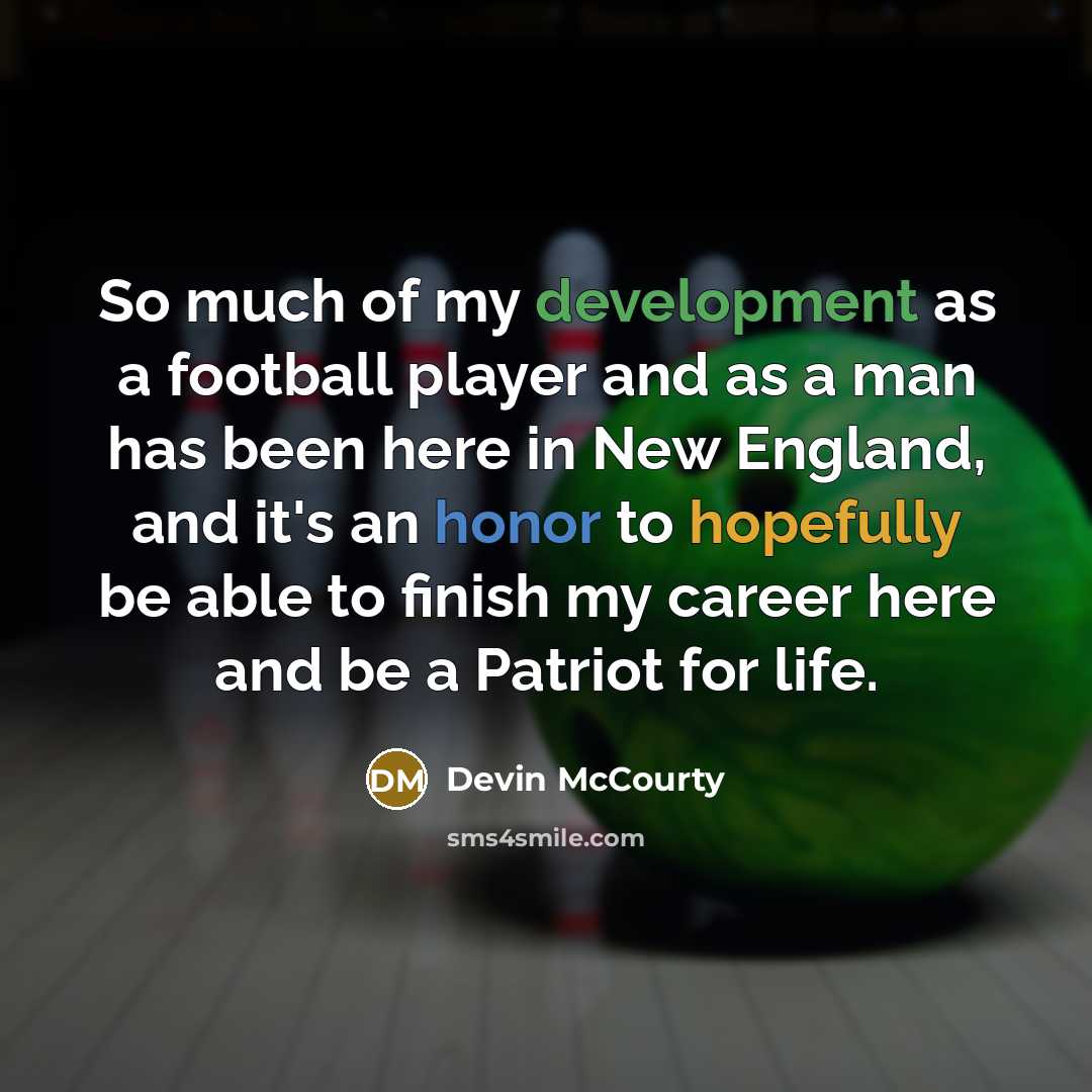 “So much of my development as a football player and as a man has been here in New England, and it's an honor to hopefully be able to finish my career here and be a Patriot for life.” quote by Devin McCourty